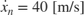 $\dot{x}_n=40\;\textnormal{[m/s]}$