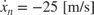 $\dot{x}_n=-25\;\textnormal{[m/s]}$