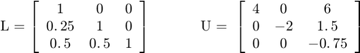 $$\mathrm{L}=\left\lbrack \begin{array}{ccc}1 &#38; 0 &#38; 0\\0\ldotp 25 &#38; 1 &#38; 0\\0\ldotp 5 &#38; 0\ldotp 5 &#38; 1\end{array}\right\rbrack&#10;\;\;\;\;\;\;\;\;\;\;\;\;\mathrm{U}=\;\left\lbrack \begin{array}{ccc}4 &#38; 0 &#38; 6\\0 &#38; -2 &#38; 1\ldotp&#10;5\\0 &#38; 0 &#38; -0\ldotp 75\end{array}\right\rbrack$$