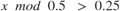 $x\ mod\ 0.5\ >\ 0.25$